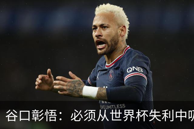 谷口彰悟：必须从世界杯失利中吸取教训，全力奔赴下一段征程